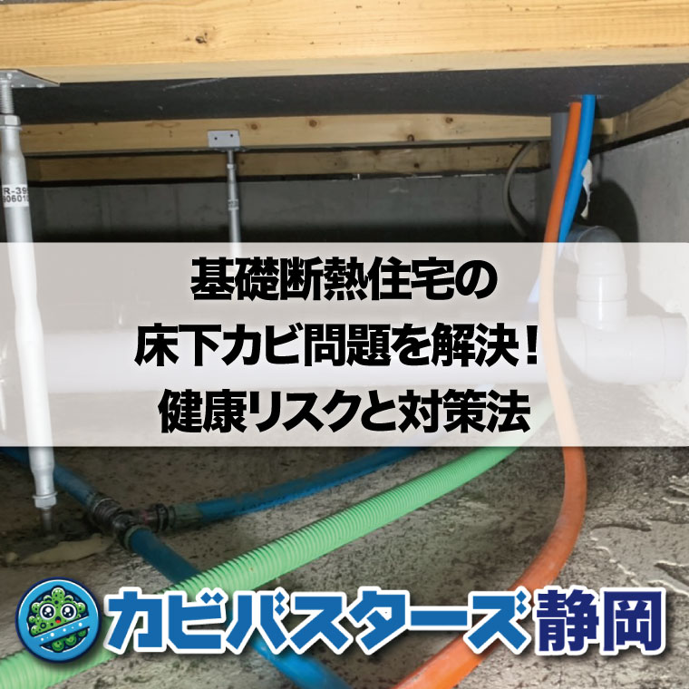 基礎断熱住宅の床下カビ問題を解決！健康リスクと対策法はカビバスターズ静岡