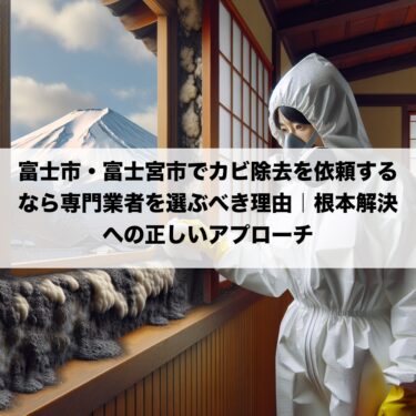 富士市・富士宮市でカビ除去を依頼するなら専門業者を選ぶべき理由｜根本解決への正しいアプローチ
