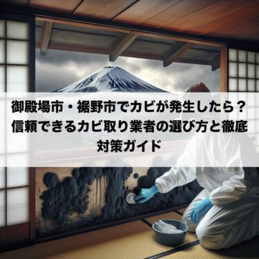 御殿場市・裾野市でカビが発生したら？信頼できるカビ取り業者の選び方と徹底対策ガイド