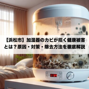 【浜松市】加湿器のカビが招く健康被害とは？原因・対策・除去方法を徹底解説