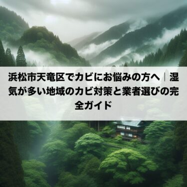 浜松市天竜区でカビにお悩みの方へ｜湿気が多い地域のカビ対策と業者選びの完全ガイド