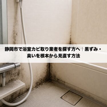 静岡市で浴室カビ取り業者を探す方へ｜黒ずみ・臭いを根本から見直す方法